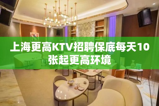 上海更高KTV招聘保底每天10张起更高环境