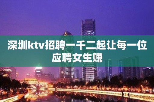 深圳ktv招聘一千二起让每一位应聘女生赚