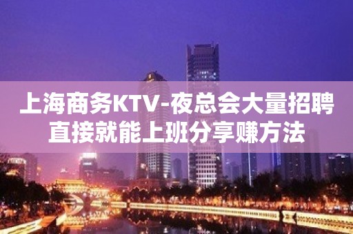 上海商务KTV-夜总会大量招聘直接就能上班分享赚方法