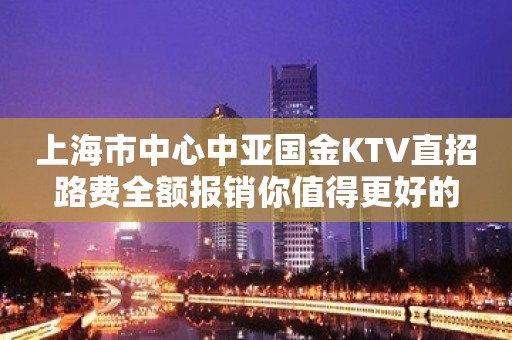 上海市中心中亚国金KTV直招路费全额报销你值得更好的