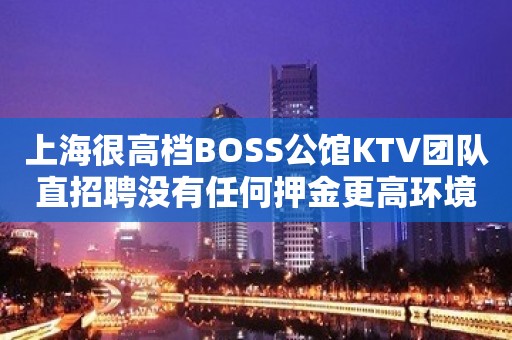 上海很高档BOSS公馆KTV团队直招聘没有任何押金更高环境