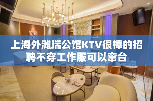 上海外滩瑞公馆KTV很棒的招聘不穿工作服可以窜台