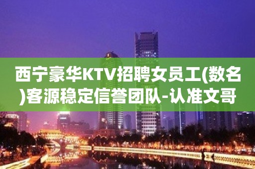 西宁豪华KTV招聘女员工(数名)客源稳定信誉团队-认准文哥