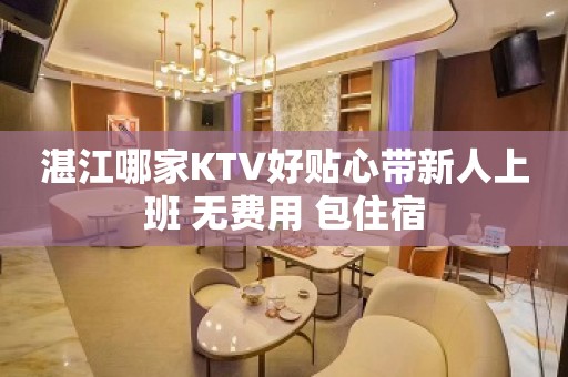 湛江哪家KTV好贴心带新人上班 无费用 包住宿