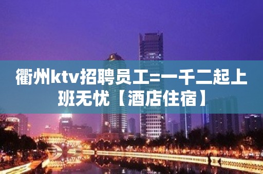 衢州ktv招聘员工=一千二起上班无忧【酒店住宿】