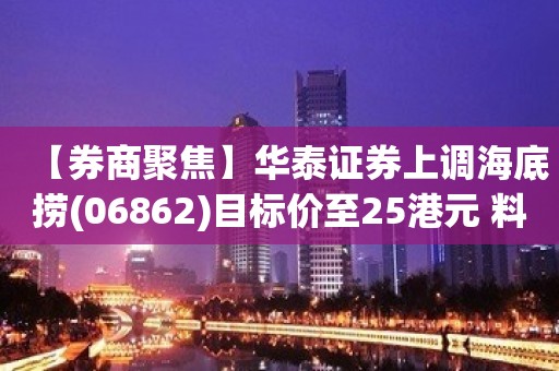 【券商聚焦】华泰证券上调海底捞(06862)目标价至25港元 料下半年翻台有望环比提升