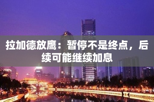 拉加德放鹰：暂停不是终点，后续可能继续加息