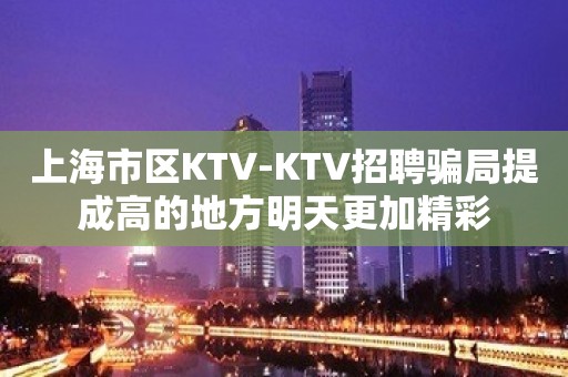 上海市区KTV-KTV招聘骗局提成高的地方明天更加精彩