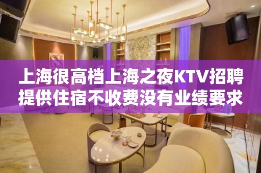 上海很高档上海之夜KTV招聘提供住宿不收费没有业绩要求