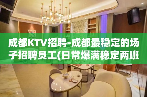 成都KTV招聘-成都最稳定的场子招聘员工(日常爆满稳定两班)