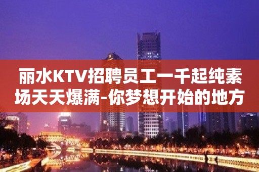 丽水KTV招聘员工一千起纯素场天天爆满-你梦想开始的地方