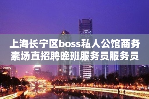 上海长宁区boss私人公馆商务素场直招聘晚班服务员服务员10起