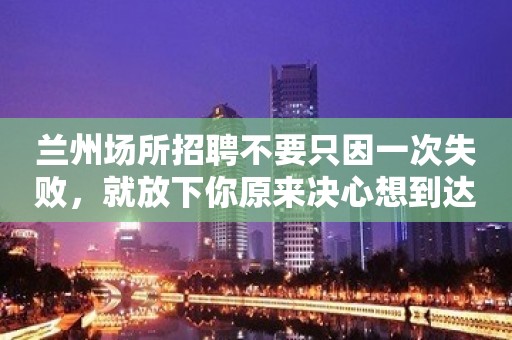 兰州场所招聘不要只因一次失败，就放下你原来决心想到达的目的