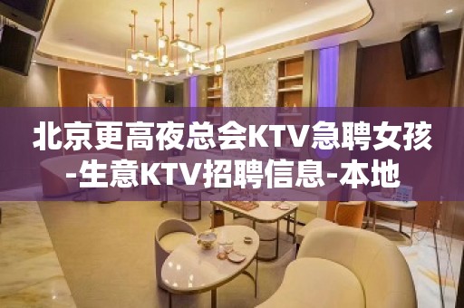 北京更高夜总会KTV急聘女孩-生意KTV招聘信息-本地