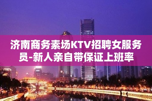 济南商务素场KTV招聘女服务员-新人亲自带保证上班率