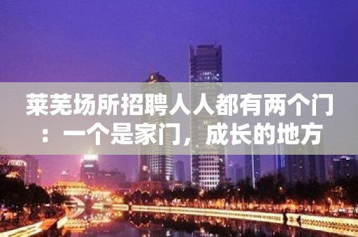 莱芜场所招聘人人都有两个门：一个是家门，成长的地方