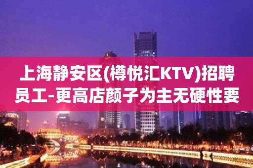 上海静安区(樽悦汇KTV)招聘员工-更高店颜子为主无硬性要求