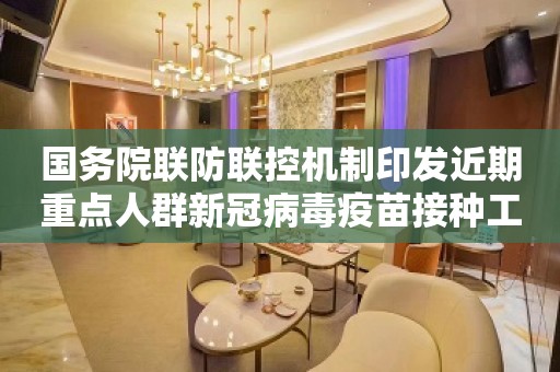 国务院联防联控机制印发近期重点人群新冠病毒疫苗接种工作方案