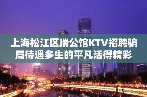 上海松江区瑞公馆KTV招聘骗局待遇多生的平凡活得精彩