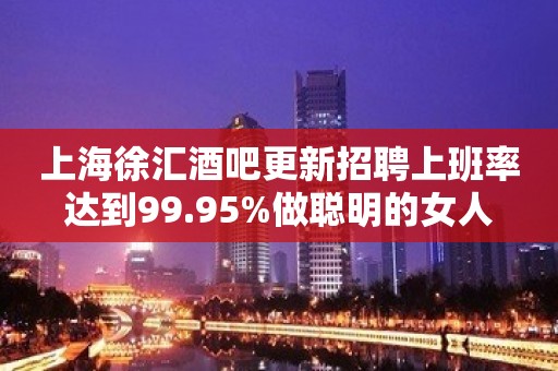 上海徐汇酒吧更新招聘上班率达到99.95%做聪明的女人