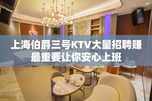 上海伯爵三号KTV大量招聘赚最重要让你安心上班