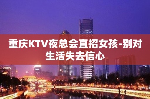 重庆KTV夜总会直招女孩-别对生活失去信心