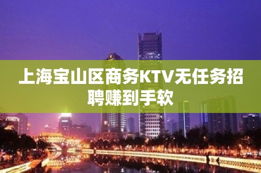 上海宝山区商务KTV无任务招聘赚到手软