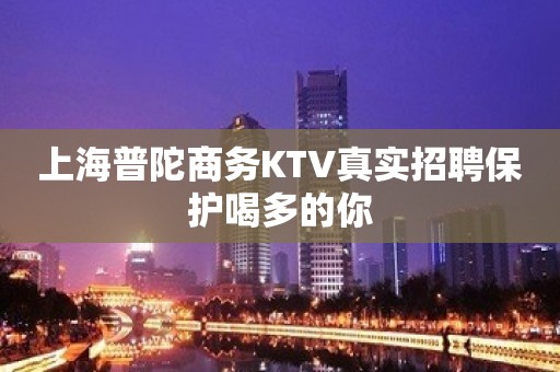 上海普陀商务KTV真实招聘保护喝多的你