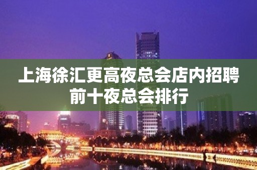 上海徐汇更高夜总会店内招聘前十夜总会排行