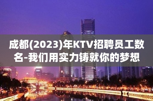 成都(2023)年KTV招聘员工数名-我们用实力铸就你的梦想