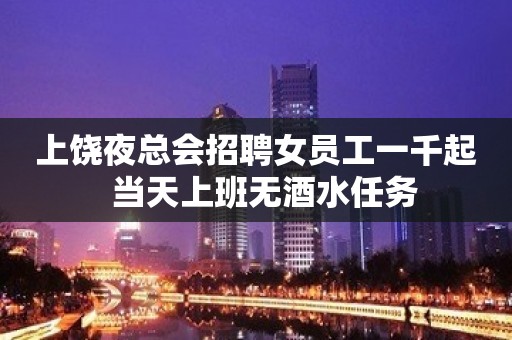 上饶夜总会招聘女员工一千起  当天上班无酒水任务