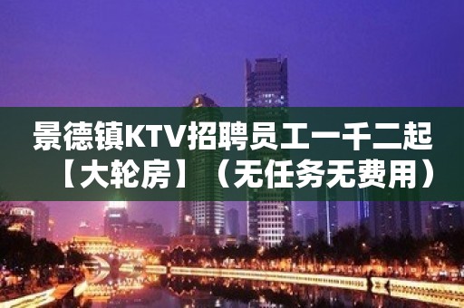 景德镇KTV招聘员工一千二起【大轮房】（无任务无费用）