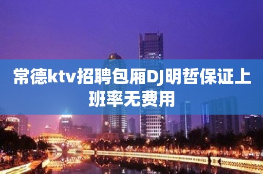 常德ktv招聘包厢DJ明哲保证上班率无费用