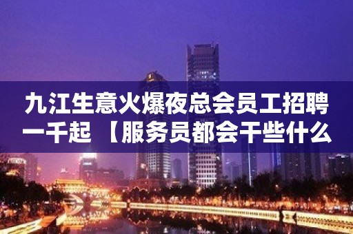 九江生意火爆夜总会员工招聘一千起 【服务员都会干些什么】