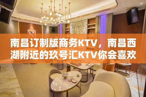 南昌订制版商务KTV，南昌西湖附近的玖号汇KTV你会喜欢