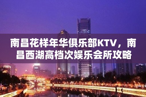 南昌花样年华俱乐部KTV，南昌西湖高档次娱乐会所攻略