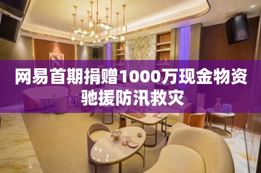 网易首期捐赠1000万现金物资 驰援防汛救灾