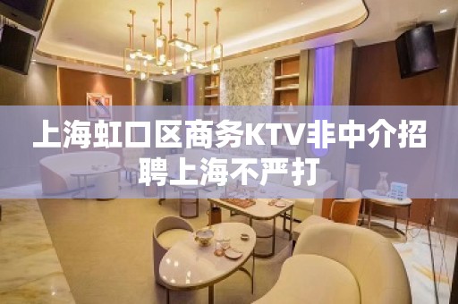 上海虹口区商务KTV非中介招聘上海不严打