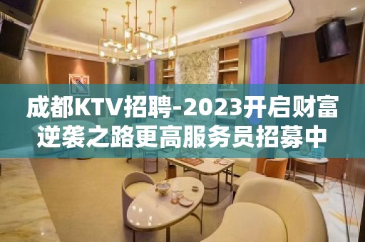 成都KTV招聘-2023开启财富逆袭之路更高服务员招募中