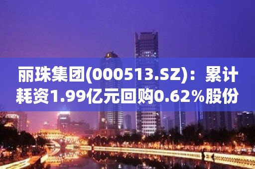 丽珠集团(000513.SZ)：累计耗资1.99亿元回购0.62%股份