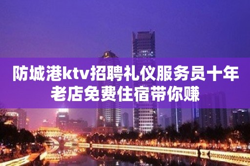 防城港ktv招聘礼仪服务员十年老店免费住宿带你赚