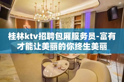 桂林ktv招聘包厢服务员-富有才能让美丽的你终生美丽