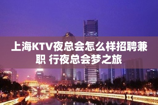 上海KTV夜总会怎么样招聘兼职 行夜总会梦之旅