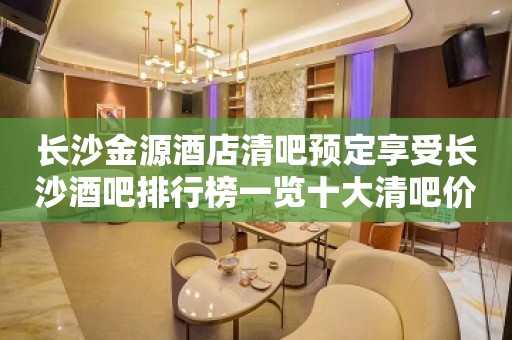 长沙金源酒店清吧预定享受长沙酒吧排行榜一览十大清吧价格