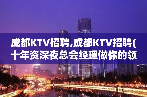 成都KTV招聘,成都KTV招聘(十年资深夜总会经理做你的领路人)