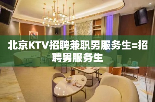 北京KTV招聘兼职男服务生=招聘男服务生