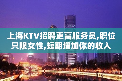 上海KTV招聘更高服务员,职位只限女性,短期增加你的收入