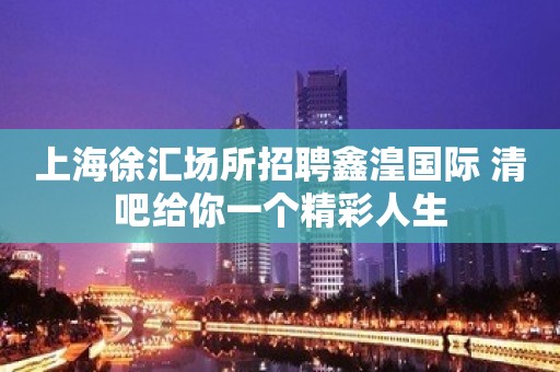 上海徐汇场所招聘鑫湟国际 清吧给你一个精彩人生