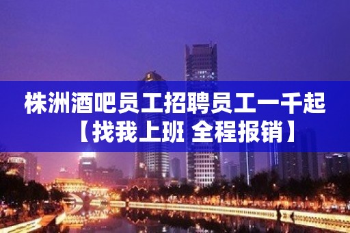 株洲酒吧员工招聘员工一千起【找我上班 全程报销】