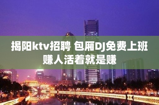 揭阳ktv招聘 包厢DJ免费上班赚人活着就是赚